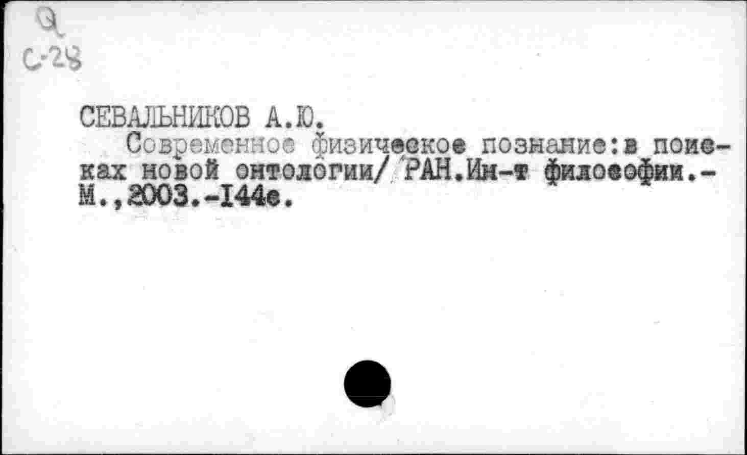 ﻿СЛ*
СЕВАЛЬНИКОВ А.Ю.
Современное физичеекое познание:в поив ках новой онтологии/'РАН.Ин-т филовофии.-М.,3003.-144е.